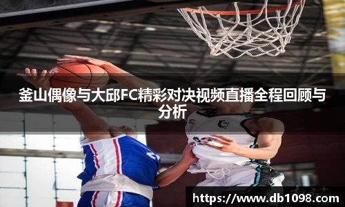 釜山偶像与大邱FC精彩对决视频直播全程回顾与分析