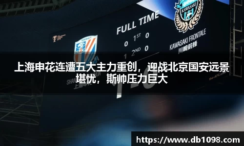 上海申花连遭五大主力重创，迎战北京国安远景堪忧，斯帅压力巨大